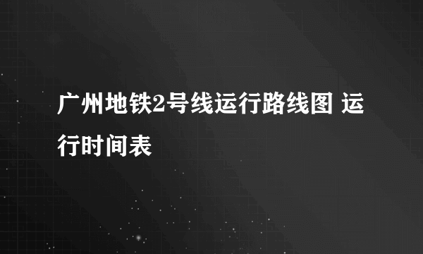 广州地铁2号线运行路线图 运行时间表