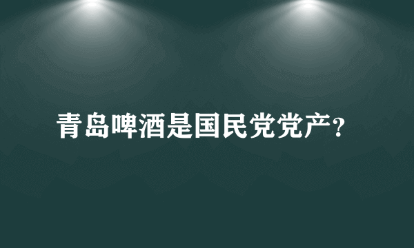 青岛啤酒是国民党党产？