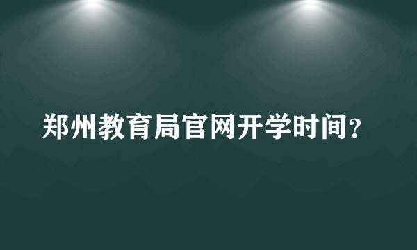 郑州教育局官网开学时间？