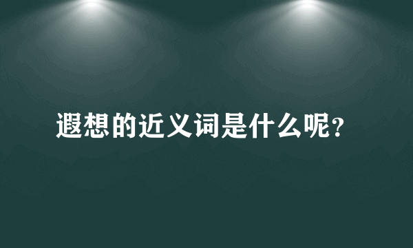 遐想的近义词是什么呢？