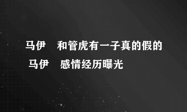 马伊琍和管虎有一子真的假的 马伊琍感情经历曝光