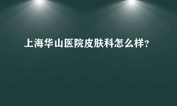 上海华山医院皮肤科怎么样？