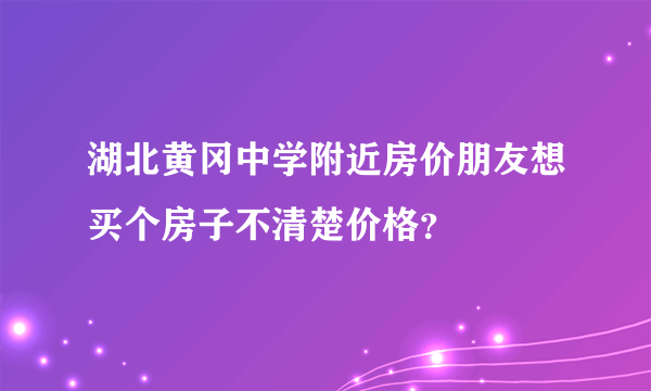 湖北黄冈中学附近房价朋友想买个房子不清楚价格？