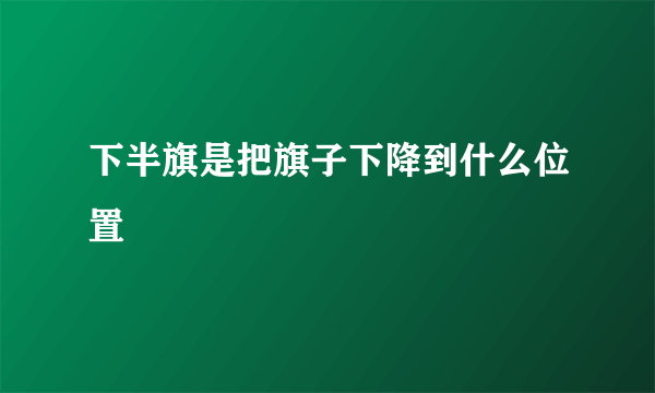 下半旗是把旗子下降到什么位置