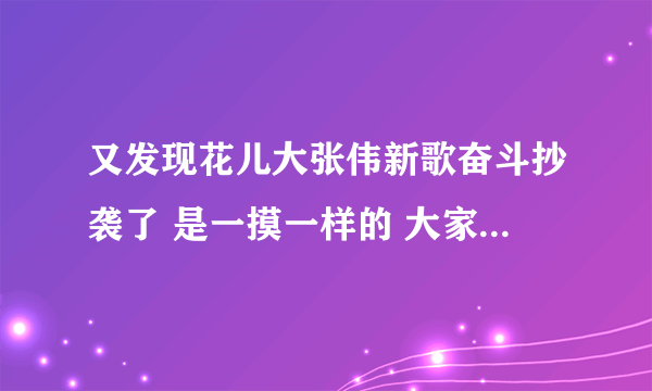 又发现花儿大张伟新歌奋斗抄袭了 是一摸一样的 大家听听是不是