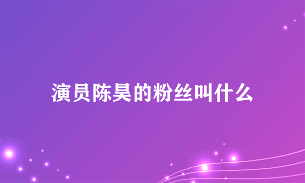 演员陈昊的粉丝叫什么