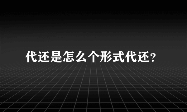 代还是怎么个形式代还？