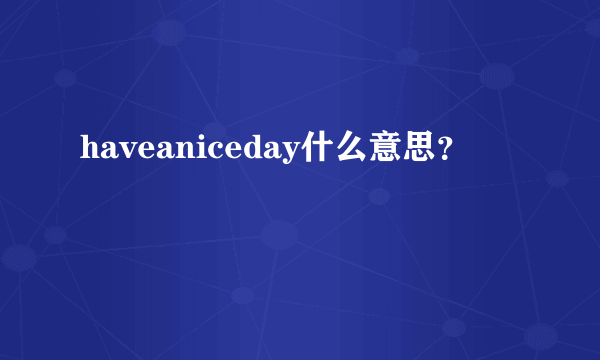 haveaniceday什么意思？