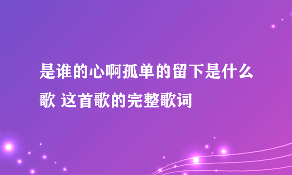 是谁的心啊孤单的留下是什么歌 这首歌的完整歌词