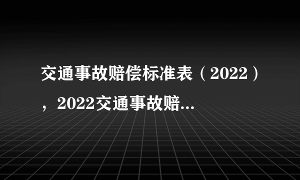 交通事故赔偿标准表（2022），2022交通事故赔偿材料有哪些？