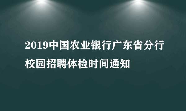 2019中国农业银行广东省分行校园招聘体检时间通知