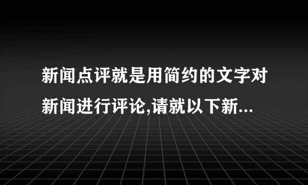 新闻点评就是用简约的文字对新闻进行评论,请就以下新闻事件进行点评。(要求:观点鲜明、见解独到、语言简洁,50字左右)