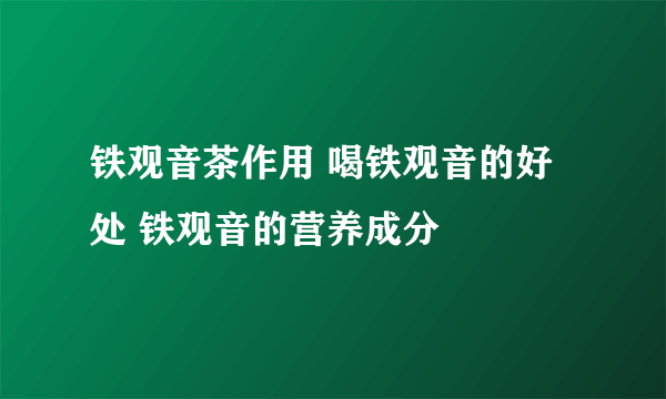 铁观音茶作用 喝铁观音的好处 铁观音的营养成分