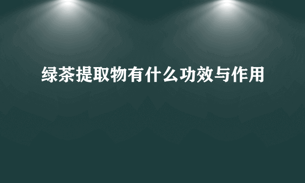 绿茶提取物有什么功效与作用