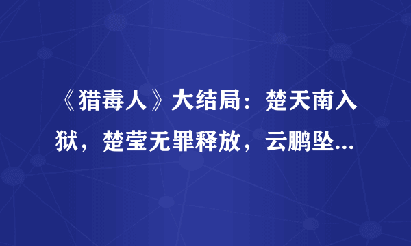 《猎毒人》大结局：楚天南入狱，楚莹无罪释放，云鹏坠崖生死未卜