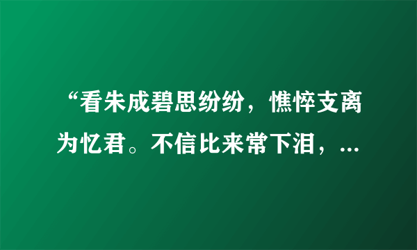 “看朱成碧思纷纷，憔悴支离为忆君。不信比来常下泪，开箱验取石榴裙。”什么意思？