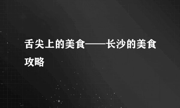 舌尖上的美食——长沙的美食攻略