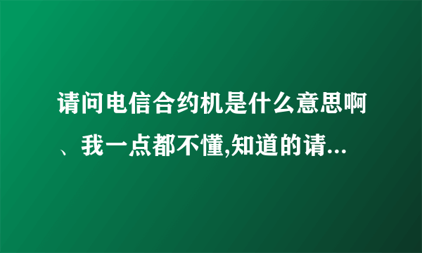 请问电信合约机是什么意思啊、我一点都不懂,知道的请告诉我?