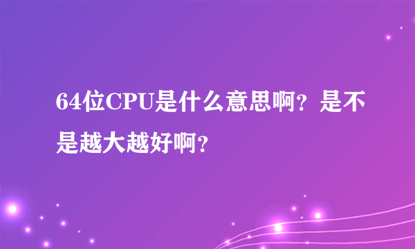 64位CPU是什么意思啊？是不是越大越好啊？