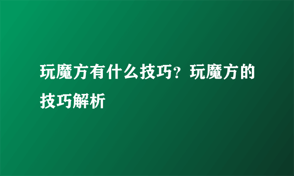 玩魔方有什么技巧？玩魔方的技巧解析