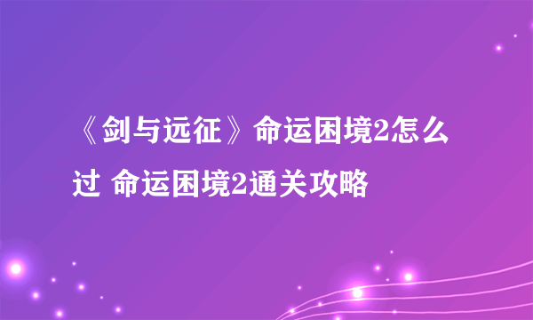 《剑与远征》命运困境2怎么过 命运困境2通关攻略