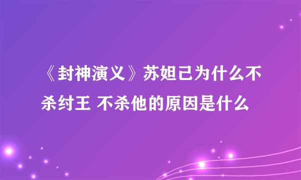 《封神演义》苏妲己为什么不杀纣王 不杀他的原因是什么