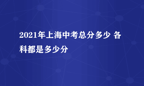 2021年上海中考总分多少 各科都是多少分