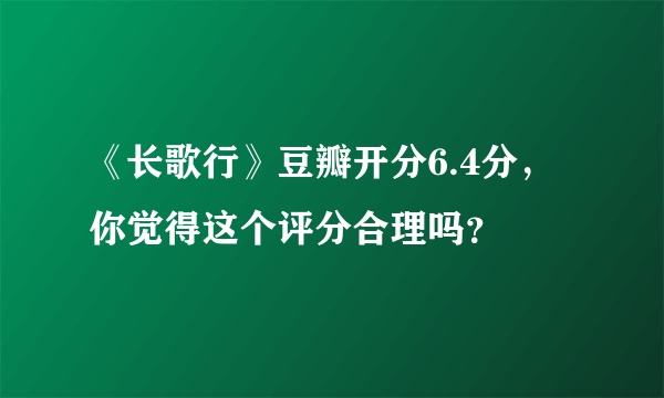 《长歌行》豆瓣开分6.4分，你觉得这个评分合理吗？