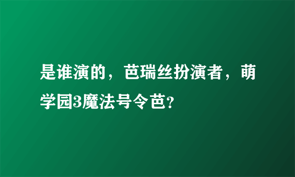 是谁演的，芭瑞丝扮演者，萌学园3魔法号令芭？