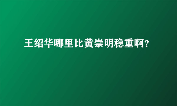 王绍华哪里比黄崇明稳重啊？