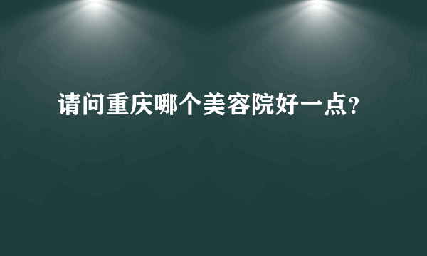 请问重庆哪个美容院好一点？