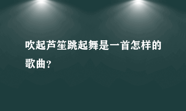 吹起芦笙跳起舞是一首怎样的歌曲？