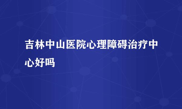 吉林中山医院心理障碍治疗中心好吗