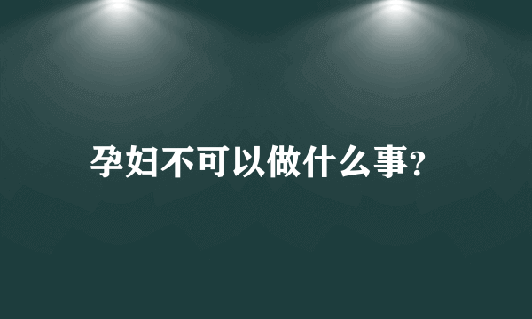 孕妇不可以做什么事？