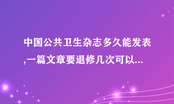 中国公共卫生杂志多久能发表,一篇文章要退修几次可以通过呢？