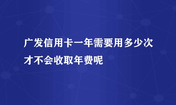 广发信用卡一年需要用多少次才不会收取年费呢