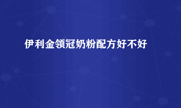 伊利金领冠奶粉配方好不好	