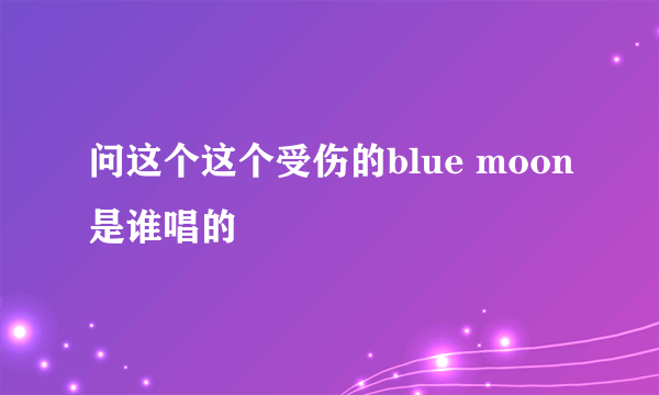 问这个这个受伤的blue moon是谁唱的