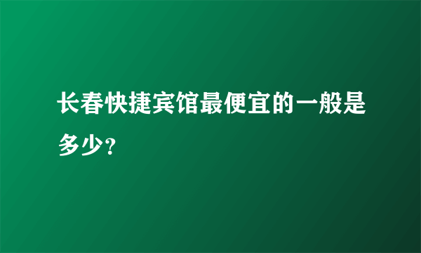 长春快捷宾馆最便宜的一般是多少？