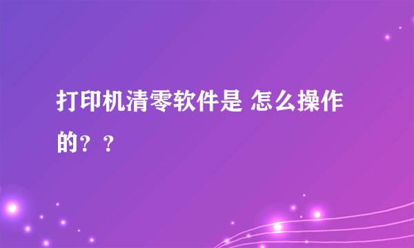 打印机清零软件是 怎么操作的？？