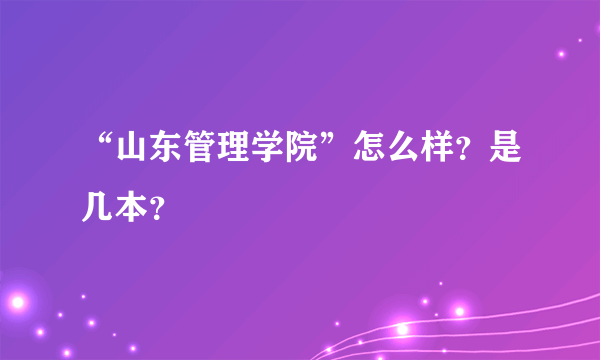 “山东管理学院”怎么样？是几本？