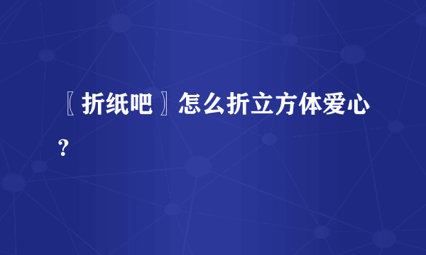 〖折纸吧〗怎么折立方体爱心？