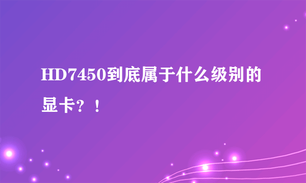 HD7450到底属于什么级别的显卡？！