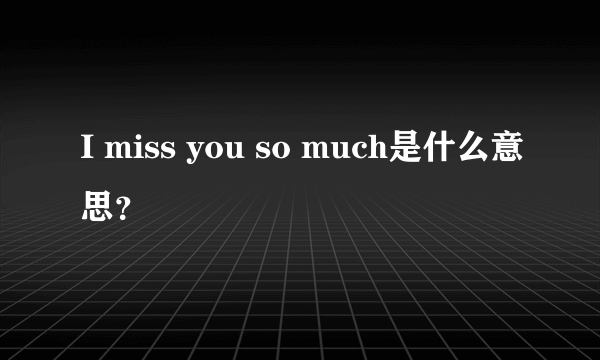 I miss you so much是什么意思？