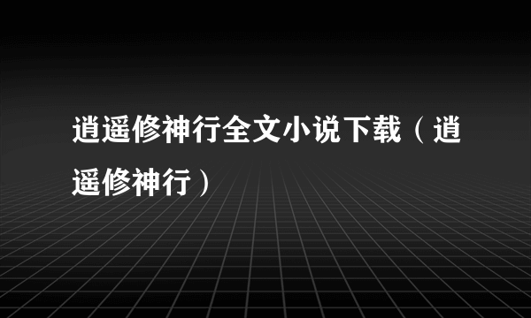 逍遥修神行全文小说下载（逍遥修神行）