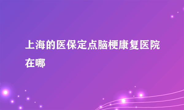 上海的医保定点脑梗康复医院在哪