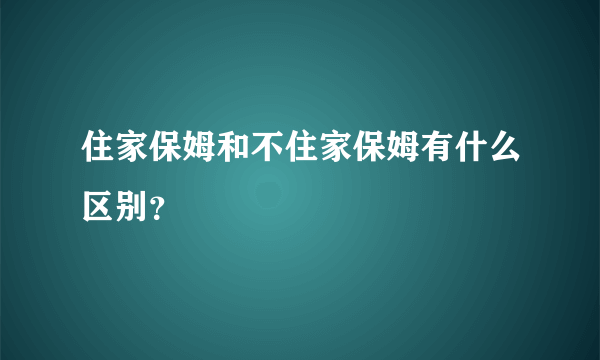 住家保姆和不住家保姆有什么区别？