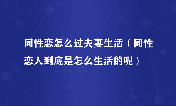 同性恋怎么过夫妻生活（同性恋人到底是怎么生活的呢）