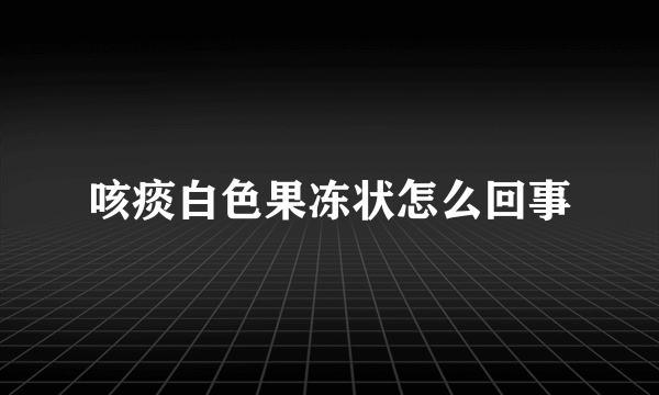 咳痰白色果冻状怎么回事