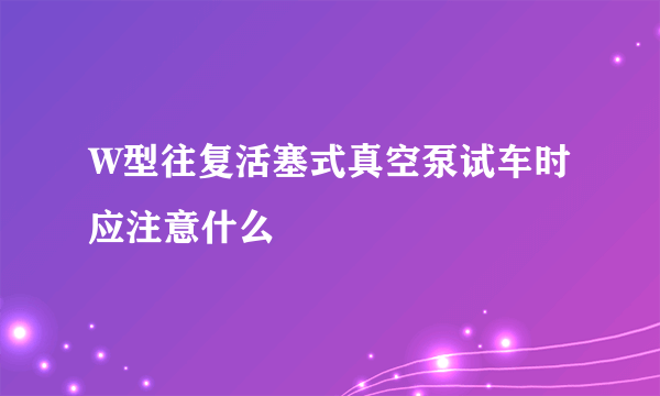 W型往复活塞式真空泵试车时应注意什么